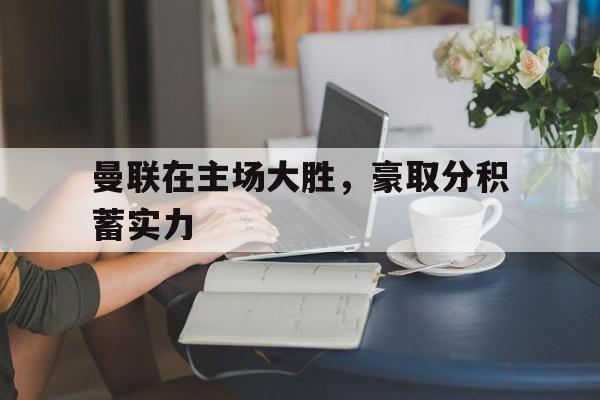 曼联在主场大胜，豪取分积蓄实力的简单介绍