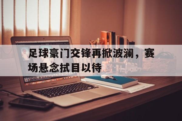 关于足球豪门交锋再掀波澜，赛场悬念拭目以待的信息