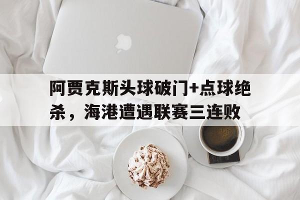 阿贾克斯头球破门+点球绝杀，海港遭遇联赛三连败