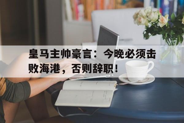 皇马主帅豪言：今晚必须击败海港，否则辞职！皇马最新消息转会